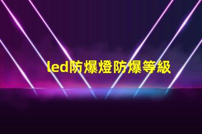 led防爆燈防爆等級揭開防爆燈的等級秘密,你了解多少