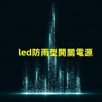 led防雨型開關電源在惡劣天氣中如何保證穩定供電