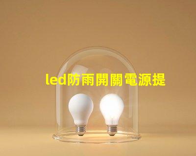 led防雨開關電源提升戶外照明安全的關鍵選擇