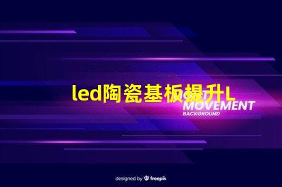 led陶瓷基板提升LED性能的關鍵材料解析