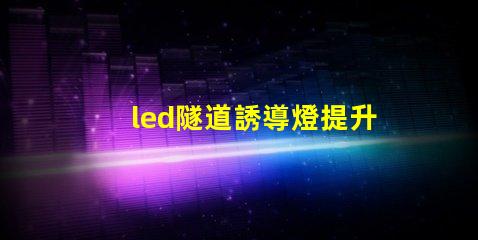 led隧道誘導燈提升安全性的智能照明解決方案