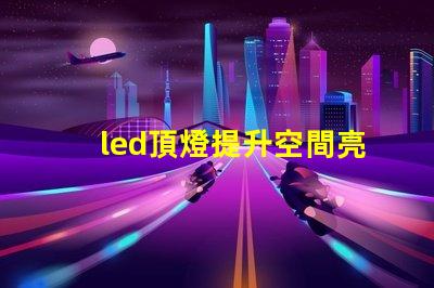 led頂燈提升空間亮度的理想解決方案嗎