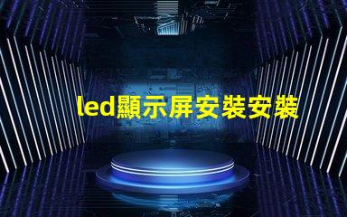 led顯示屏安裝安裝過程中的常見誤區解析