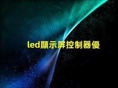 led顯示屏控制器優化您的顯示屏管理效率的關鍵