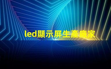 led顯示屏生產廠家如何選擇合適的LED顯示屏供應商