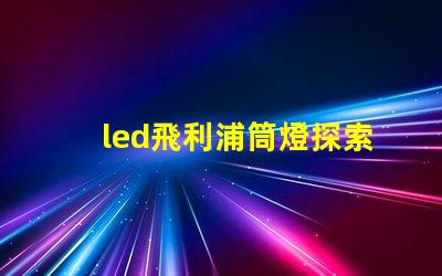 led飛利浦筒燈探索飛利浦筒燈的優越性能與應用