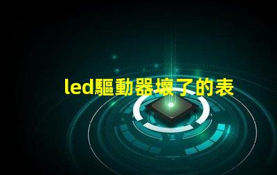 led驅動器壞了的表現識別故障跡象,避免損失的關鍵