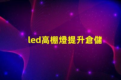 led高棚燈提升倉儲效率的高效照明解決方案