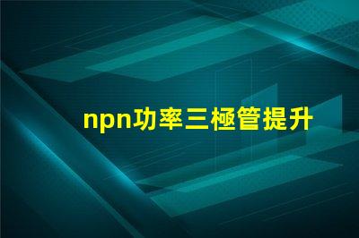 npn功率三極管提升電子設備性能的關鍵元件