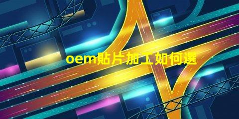 oem貼片加工如何選擇優質的OEM貼片加工服務