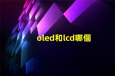 oled和lcd哪個更適合你的項目深度對比顯示技術的優劣