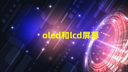 oled和lcd屏幕哪個好深入對比兩種顯示技術的優缺點