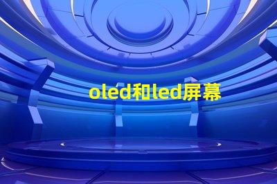 oled和led屏幕的區別全面解析顯示技術的優劣勢