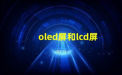 oled屏和lcd屏的區別是什么揭示顯示技術選擇的關鍵因素