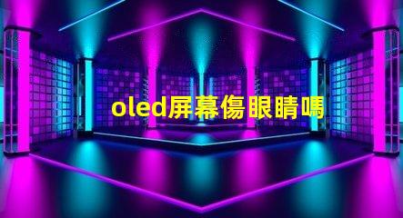 oled屏幕傷眼睛嗎揭示OLED屏幕對眼睛健康的真實影響