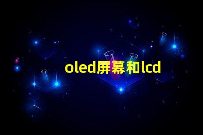 oled屏幕和lcd屏幕哪個好揭開兩者的對比與優缺點