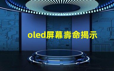 oled屏幕壽命揭示OLED屏幕使用年限真相