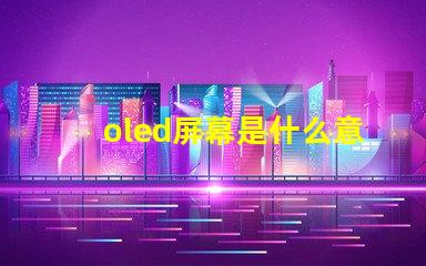 oled屏幕是什么意思深入解析OLED屏幕的工作原理與優勢