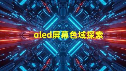oled屏幕色域探索OLED屏幕色域的真實潛力