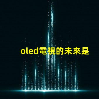 oled電視的未來是否會被新技術取代探討OLED電視技術趨勢與挑戰