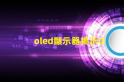 oled顯示器揭示OLED顯示器的優勢與選擇指南