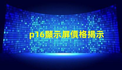p16顯示屏價格揭示影響價格的關鍵因素