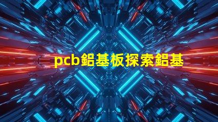 pcb鋁基板探索鋁基板在LED應用中的優勢