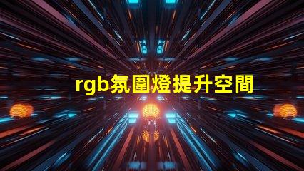 rgb氛圍燈提升空間氛圍的秘密武器