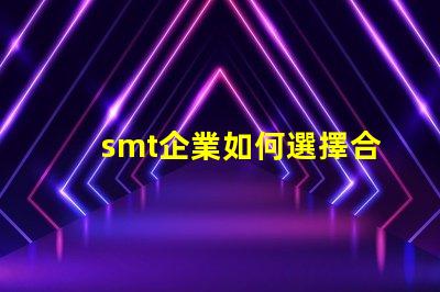 smt企業如何選擇合適的SMT設備以提升生產效率