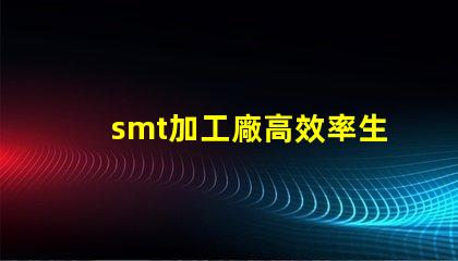 smt加工廠高效率生產如何提升利潤