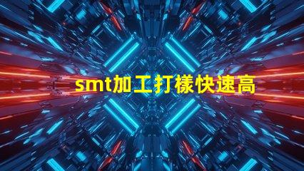 smt加工打樣快速高效的樣板制作服務揭秘