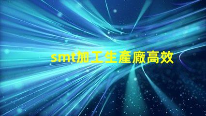 smt加工生產廠高效產線如何提升你的競爭力