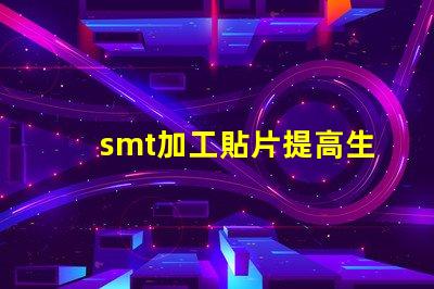 smt加工貼片提高生產效率的最佳解決方案