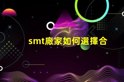 smt廠家如何選擇合適的SMT供應商以提升效率