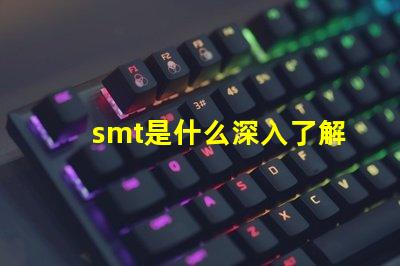 smt是什么深入了解表面貼裝技術的關鍵