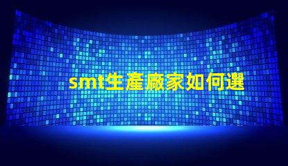 smt生產廠家如何選擇可靠的SMT生產合作伙伴