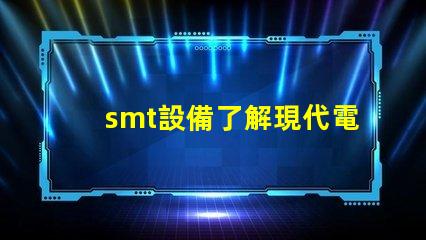 smt設備了解現代電子制造的關鍵技術