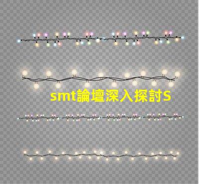 smt論壇深入探討SMT技術的最佳平臺