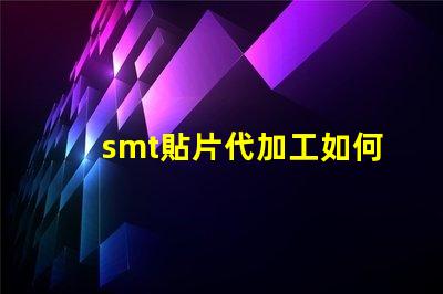 smt貼片代加工如何選擇最優質的代加工服務