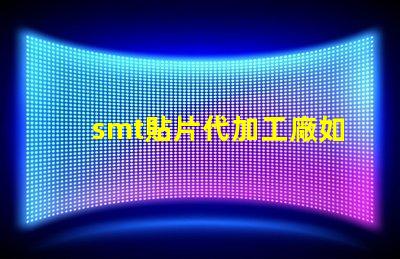smt貼片代加工廠如何選擇合適的合作伙伴