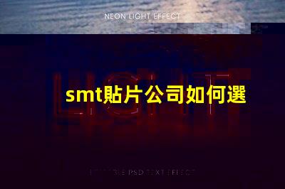 smt貼片公司如何選擇高效可靠的SMT合作伙伴