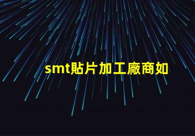 smt貼片加工廠商如何選擇高效可靠的合作伙伴