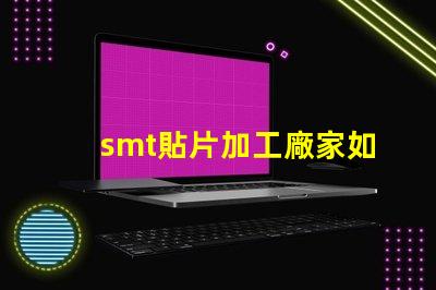smt貼片加工廠家如何選擇優質合作伙伴的關鍵