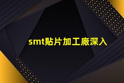 smt貼片加工廠深入了解SMT技術與市場需求