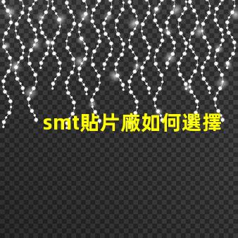 smt貼片廠如何選擇高效的smt貼片工廠