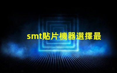 smt貼片機器選擇最佳設備提升生產效率的秘訣