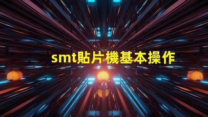 smt貼片機基本操作全面掌握SMT貼片機操作技巧