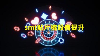 smt貼片機設備提升自動化效率的關鍵技術解析