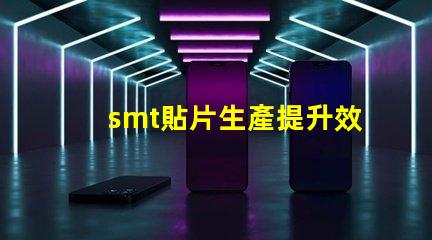 smt貼片生產提升效率的關鍵技術揭秘