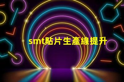 smt貼片生產線提升效率的智能自動化解決方案